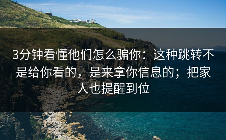 3分钟看懂他们怎么骗你：这种跳转不是给你看的，是来拿你信息的；把家人也提醒到位
