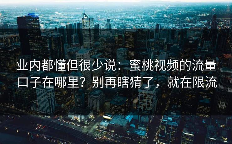 业内都懂但很少说：蜜桃视频的流量口子在哪里？别再瞎猜了，就在限流
