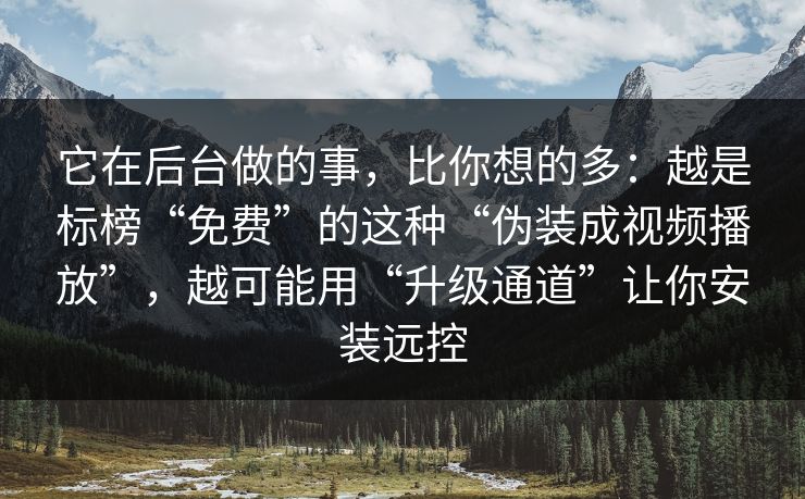 它在后台做的事，比你想的多：越是标榜“免费”的这种“伪装成视频播放”，越可能用“升级通道”让你安装远控