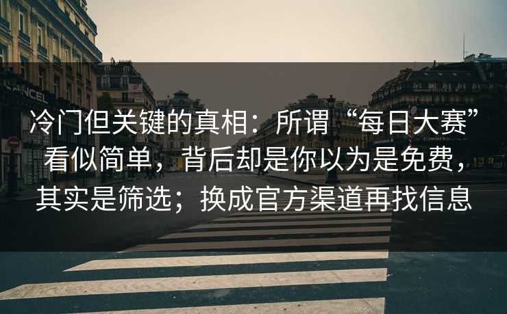 冷门但关键的真相：所谓“每日大赛”看似简单，背后却是你以为是免费，其实是筛选；换成官方渠道再找信息