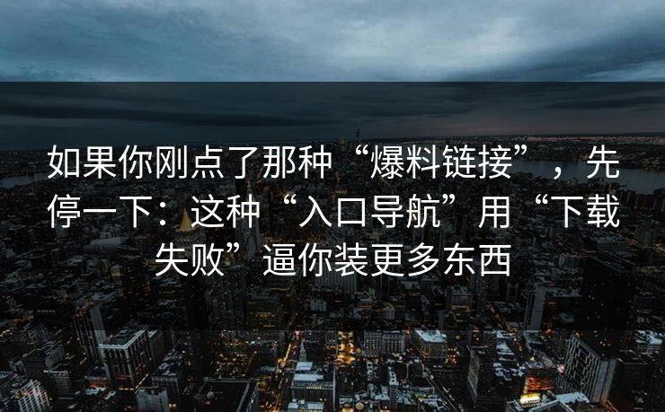 如果你刚点了那种“爆料链接”，先停一下：这种“入口导航”用“下载失败”逼你装更多东西
