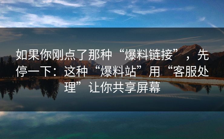 如果你刚点了那种“爆料链接”，先停一下：这种“爆料站”用“客服处理”让你共享屏幕