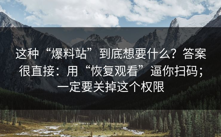 这种“爆料站”到底想要什么？答案很直接：用“恢复观看”逼你扫码；一定要关掉这个权限