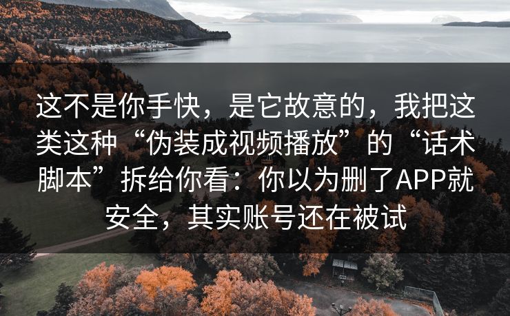 这不是你手快，是它故意的，我把这类这种“伪装成视频播放”的“话术脚本”拆给你看：你以为删了APP就安全，其实账号还在被试