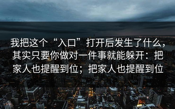 我把这个“入口”打开后发生了什么，其实只要你做对一件事就能躲开：把家人也提醒到位；把家人也提醒到位