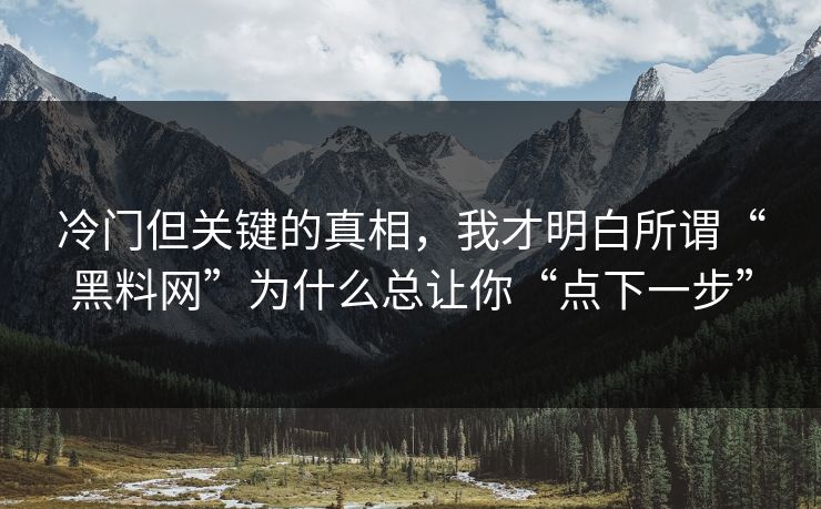 冷门但关键的真相，我才明白所谓“黑料网”为什么总让你“点下一步”