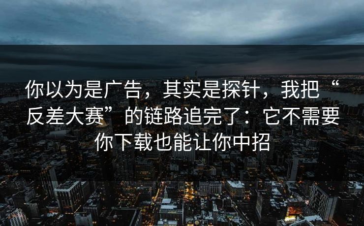你以为是广告，其实是探针，我把“反差大赛”的链路追完了：它不需要你下载也能让你中招
