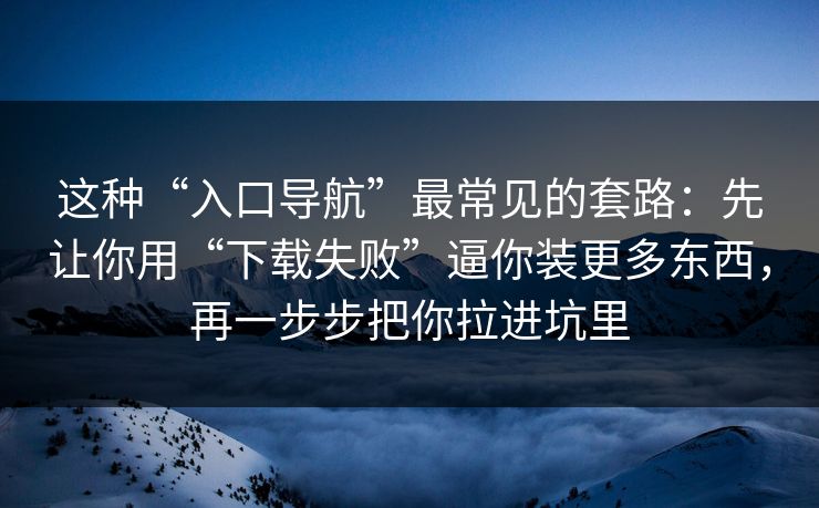这种“入口导航”最常见的套路：先让你用“下载失败”逼你装更多东西，再一步步把你拉进坑里