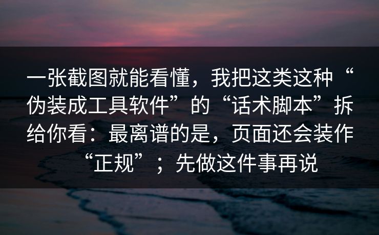 一张截图就能看懂，我把这类这种“伪装成工具软件”的“话术脚本”拆给你看：最离谱的是，页面还会装作“正规”；先做这件事再说