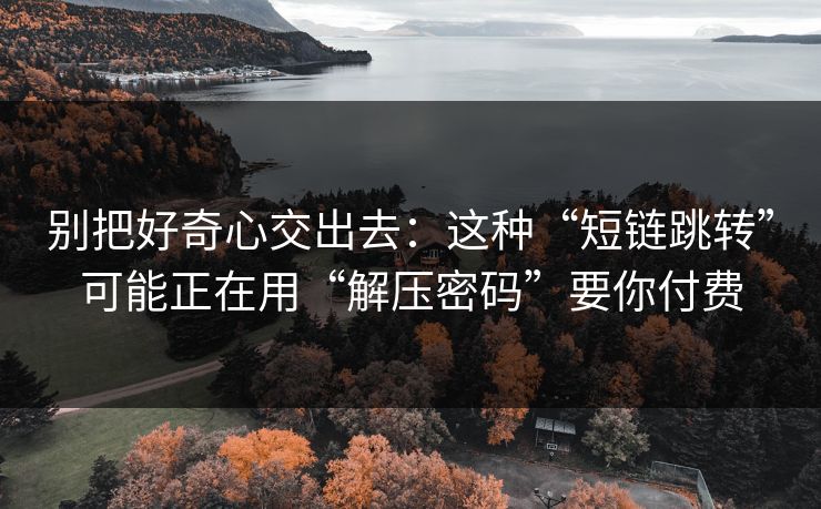别把好奇心交出去：这种“短链跳转”可能正在用“解压密码”要你付费