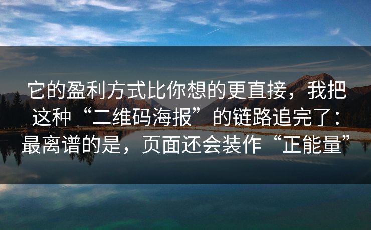 它的盈利方式比你想的更直接，我把这种“二维码海报”的链路追完了：最离谱的是，页面还会装作“正能量”