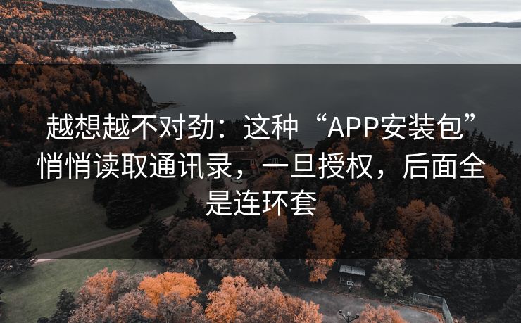 越想越不对劲：这种“APP安装包”悄悄读取通讯录，一旦授权，后面全是连环套