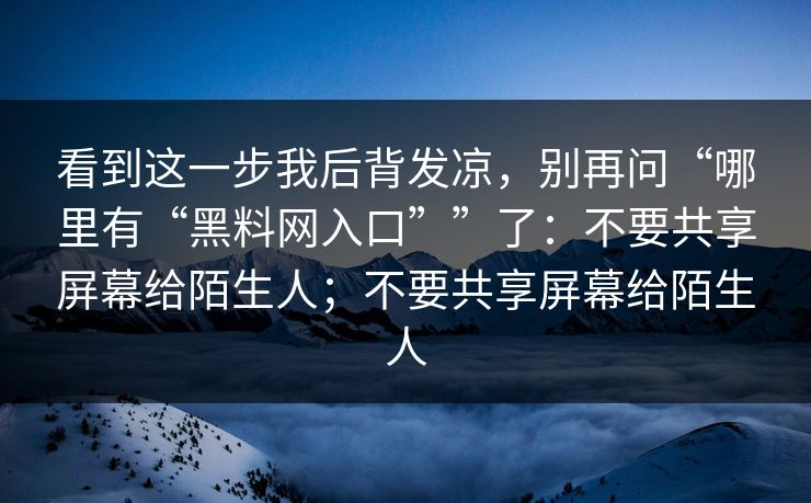 看到这一步我后背发凉，别再问“哪里有“黑料网入口””了：不要共享屏幕给陌生人；不要共享屏幕给陌生人