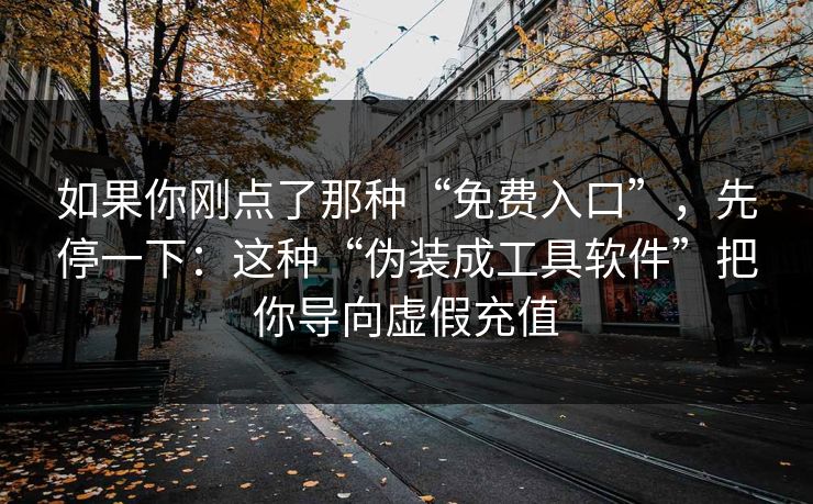如果你刚点了那种“免费入口”，先停一下：这种“伪装成工具软件”把你导向虚假充值