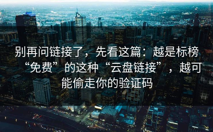 别再问链接了，先看这篇：越是标榜“免费”的这种“云盘链接”，越可能偷走你的验证码