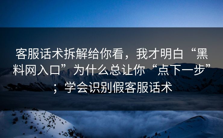 客服话术拆解给你看，我才明白“黑料网入口”为什么总让你“点下一步”；学会识别假客服话术