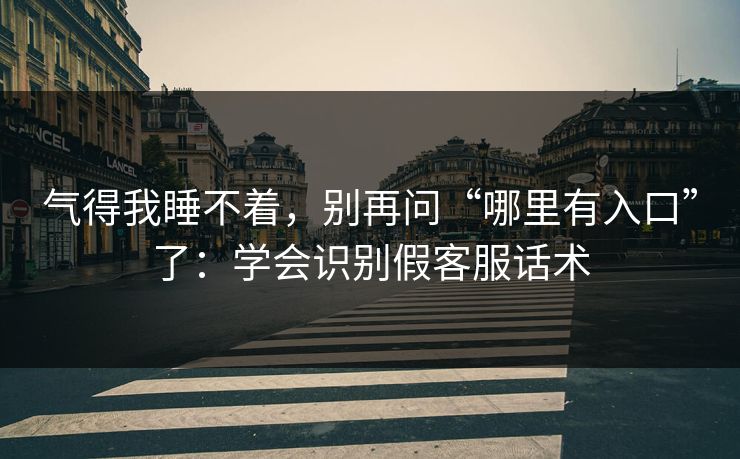 气得我睡不着，别再问“哪里有入口”了：学会识别假客服话术