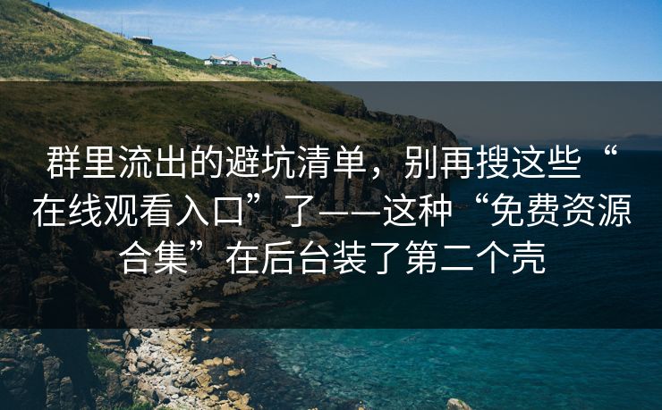 群里流出的避坑清单，别再搜这些“在线观看入口”了——这种“免费资源合集”在后台装了第二个壳