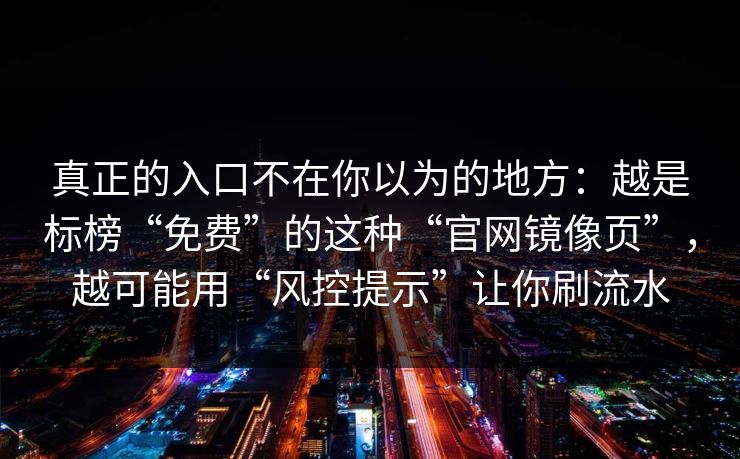 真正的入口不在你以为的地方：越是标榜“免费”的这种“官网镜像页”，越可能用“风控提示”让你刷流水