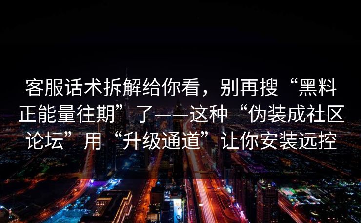 客服话术拆解给你看，别再搜“黑料正能量往期”了——这种“伪装成社区论坛”用“升级通道”让你安装远控