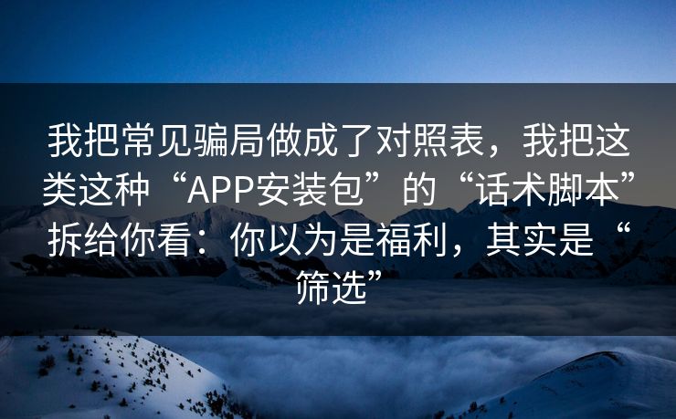 我把常见骗局做成了对照表，我把这类这种“APP安装包”的“话术脚本”拆给你看：你以为是福利，其实是“筛选”