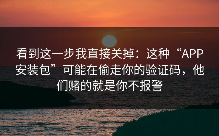 看到这一步我直接关掉：这种“APP安装包”可能在偷走你的验证码，他们赌的就是你不报警
