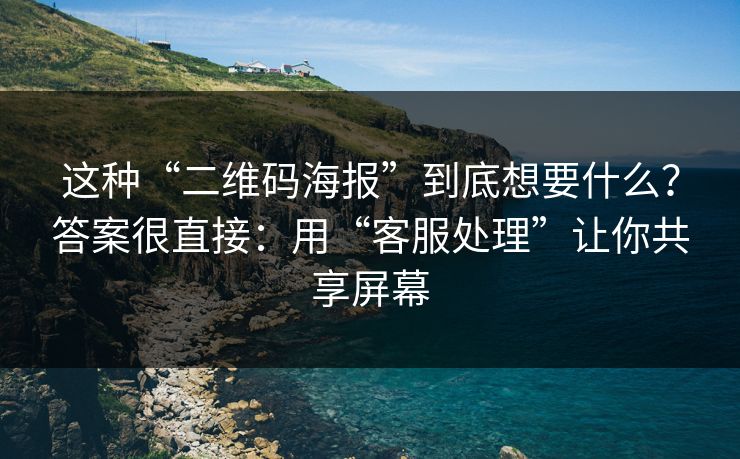 这种“二维码海报”到底想要什么？答案很直接：用“客服处理”让你共享屏幕