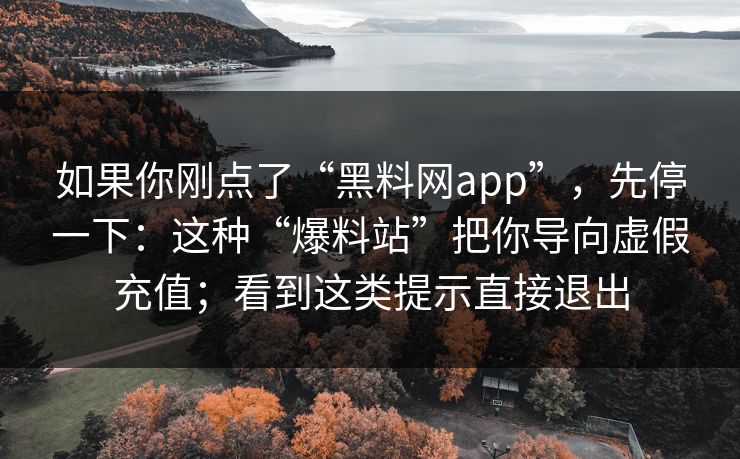 如果你刚点了“黑料网app”，先停一下：这种“爆料站”把你导向虚假充值；看到这类提示直接退出
