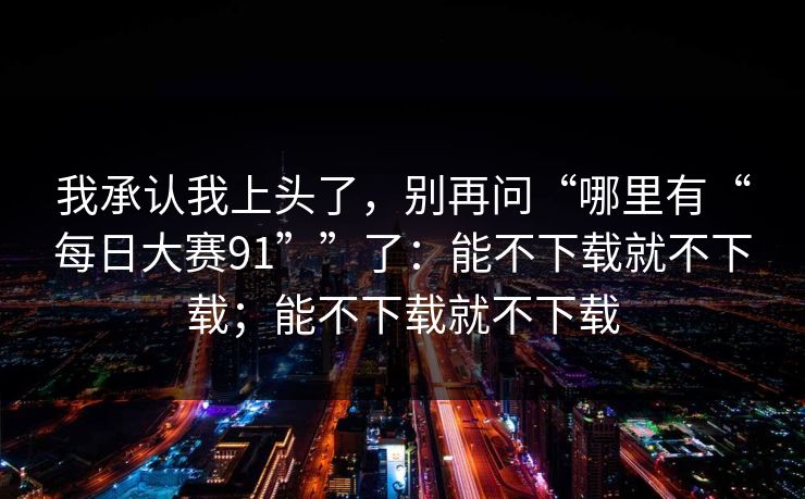 我承认我上头了，别再问“哪里有“每日大赛91””了：能不下载就不下载；能不下载就不下载