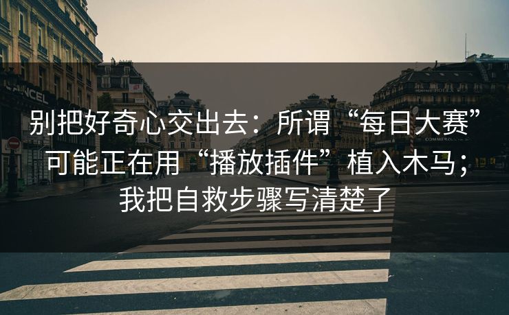 别把好奇心交出去：所谓“每日大赛”可能正在用“播放插件”植入木马；我把自救步骤写清楚了