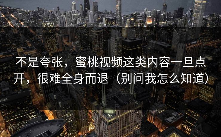 不是夸张，蜜桃视频这类内容一旦点开，很难全身而退（别问我怎么知道）