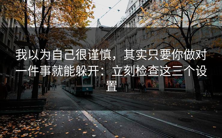 我以为自己很谨慎，其实只要你做对一件事就能躲开：立刻检查这三个设置