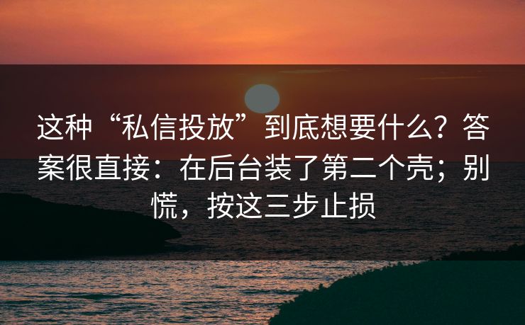 这种“私信投放”到底想要什么？答案很直接：在后台装了第二个壳；别慌，按这三步止损
