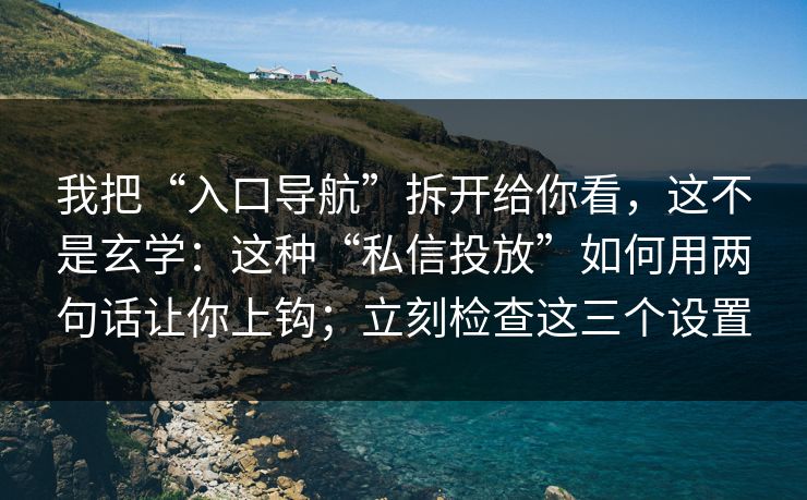 我把“入口导航”拆开给你看，这不是玄学：这种“私信投放”如何用两句话让你上钩；立刻检查这三个设置
