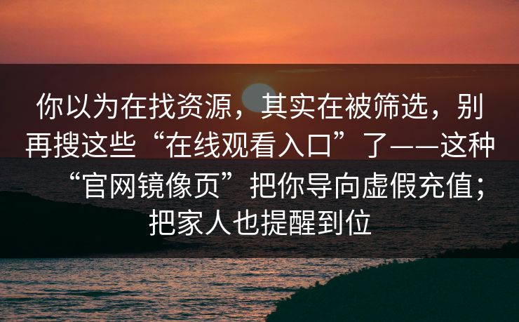 你以为在找资源，其实在被筛选，别再搜这些“在线观看入口”了——这种“官网镜像页”把你导向虚假充值；把家人也提醒到位