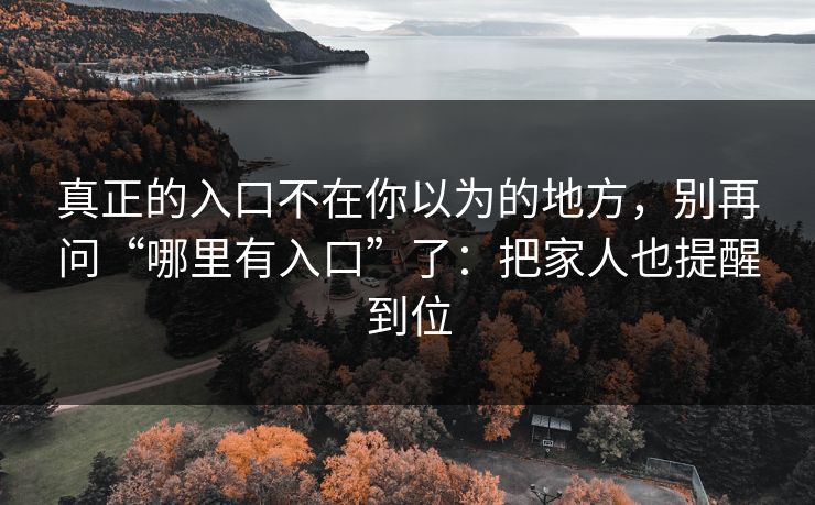 真正的入口不在你以为的地方，别再问“哪里有入口”了：把家人也提醒到位