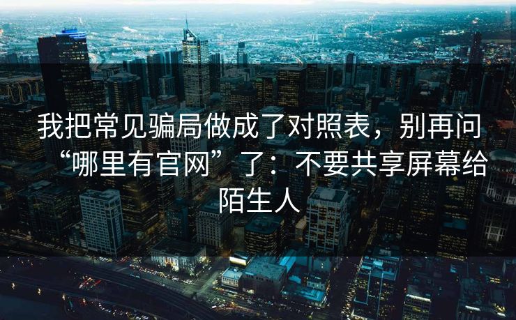 我把常见骗局做成了对照表，别再问“哪里有官网”了：不要共享屏幕给陌生人