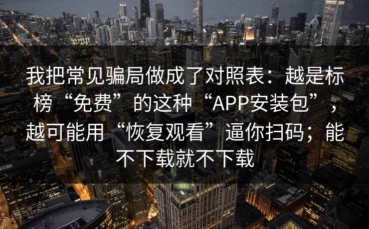 我把常见骗局做成了对照表：越是标榜“免费”的这种“APP安装包”，越可能用“恢复观看”逼你扫码；能不下载就不下载