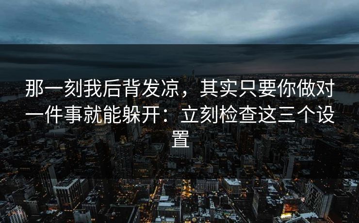 那一刻我后背发凉，其实只要你做对一件事就能躲开：立刻检查这三个设置