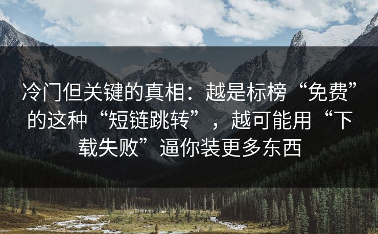 冷门但关键的真相：越是标榜“免费”的这种“短链跳转”，越可能用“下载失败”逼你装更多东西