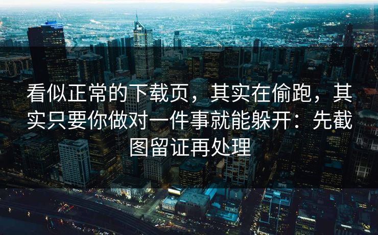 看似正常的下载页，其实在偷跑，其实只要你做对一件事就能躲开：先截图留证再处理