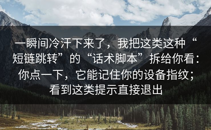 一瞬间冷汗下来了，我把这类这种“短链跳转”的“话术脚本”拆给你看：你点一下，它能记住你的设备指纹；看到这类提示直接退出