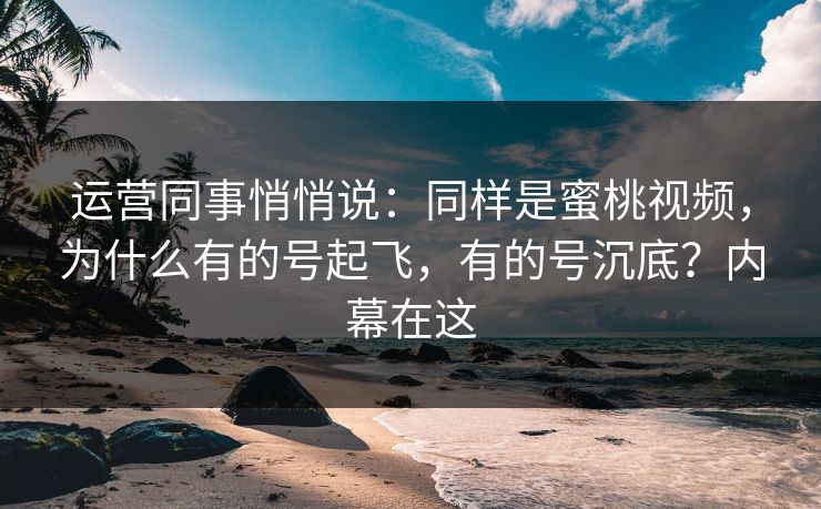 运营同事悄悄说：同样是蜜桃视频，为什么有的号起飞，有的号沉底？内幕在这