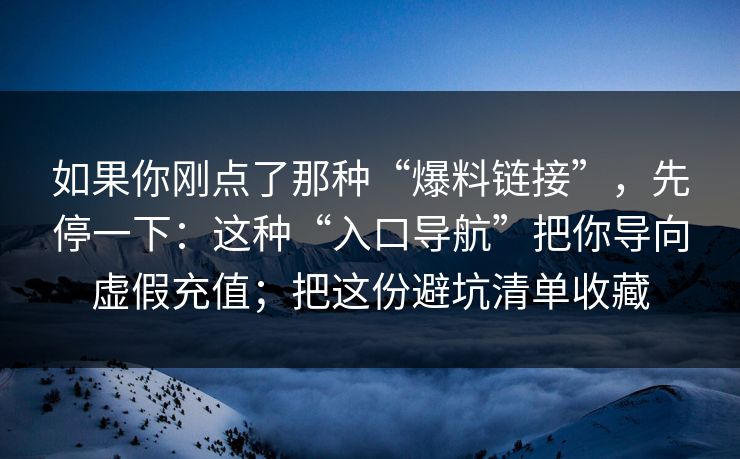 如果你刚点了那种“爆料链接”，先停一下：这种“入口导航”把你导向虚假充值；把这份避坑清单收藏