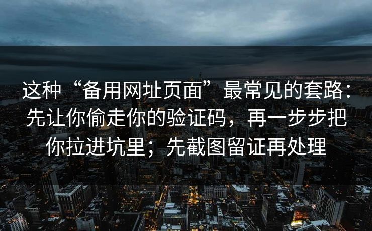 这种“备用网址页面”最常见的套路：先让你偷走你的验证码，再一步步把你拉进坑里；先截图留证再处理