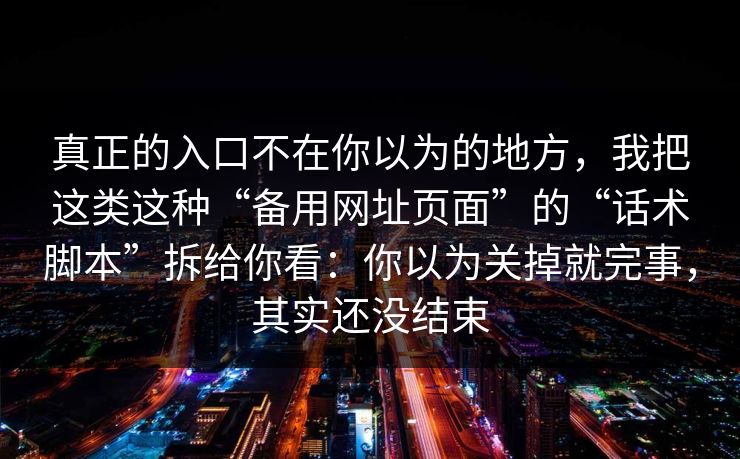 真正的入口不在你以为的地方，我把这类这种“备用网址页面”的“话术脚本”拆给你看：你以为关掉就完事，其实还没结束