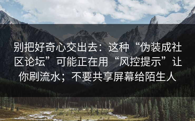 别把好奇心交出去：这种“伪装成社区论坛”可能正在用“风控提示”让你刷流水；不要共享屏幕给陌生人