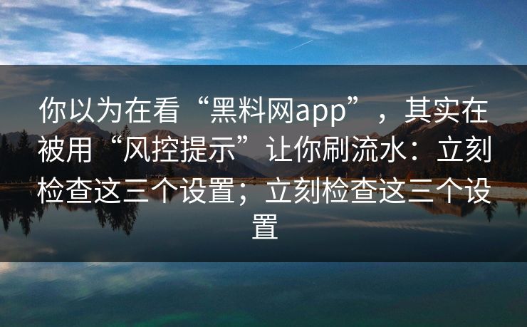 你以为在看“黑料网app”，其实在被用“风控提示”让你刷流水：立刻检查这三个设置；立刻检查这三个设置