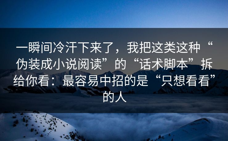 一瞬间冷汗下来了，我把这类这种“伪装成小说阅读”的“话术脚本”拆给你看：最容易中招的是“只想看看”的人