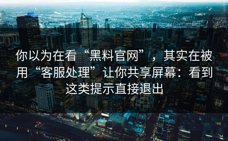你以为在看“黑料官网”，其实在被用“客服处理”让你共享屏幕：看到这类提示直接退出